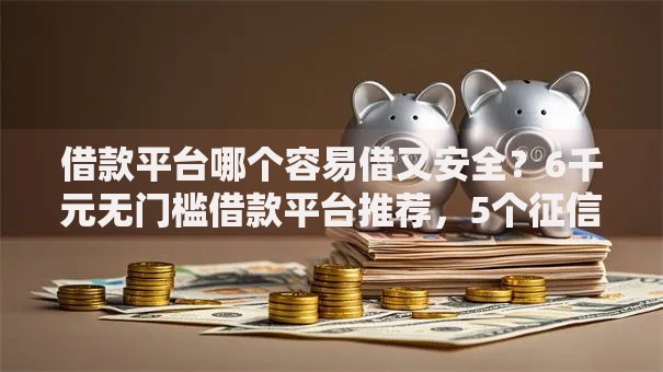 借款平台哪个容易借又安全？6千元无门槛借款平台推荐，5个征信花了能网贷的口子盘点