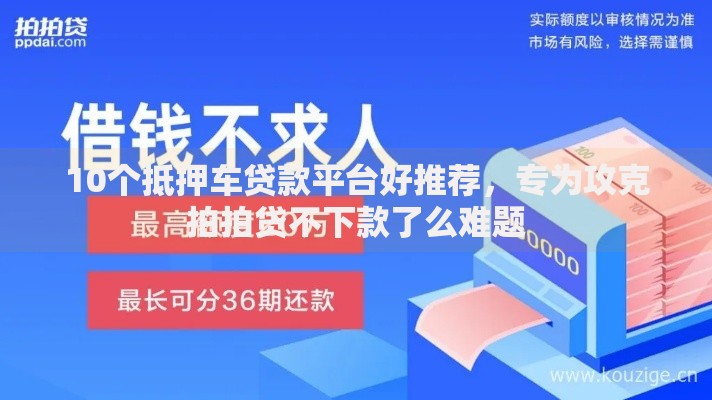 10个抵押车贷款平台好推荐,专为攻克拍拍贷不下款了么难题 10个抵押车贷款平台好推荐,专为攻克拍拍贷不下款了么难题