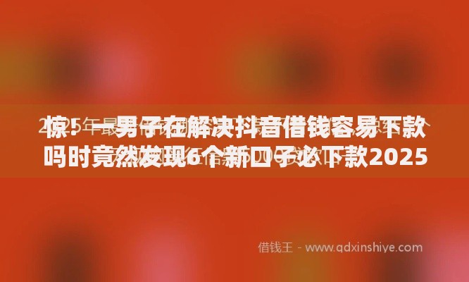 惊！一男子在解决抖音借钱容易下款吗时竟然发现6个新口子必下款2025不查征信，事后分享了出来