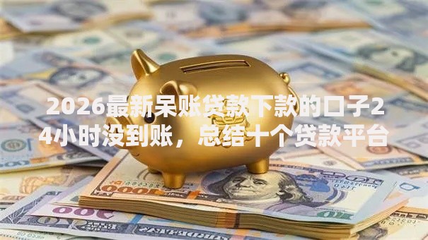 2026最新呆账贷款下款的口子24小时没到账,总结十个贷款平台好下款不看征信! 2026最新呆账贷款下款的口子24小时没到账,总结十个贷款平台好下款不看征信!