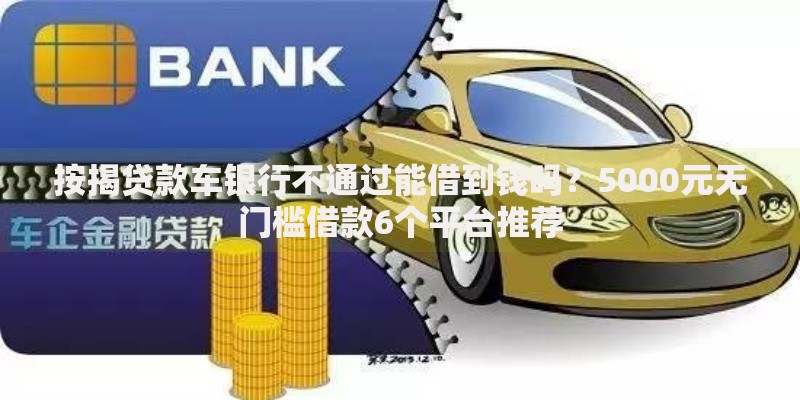 按揭贷款车银行不通过能借到钱吗?5000元无门槛借款6个平台推荐 按揭贷款车银行不通过能借到钱吗?5000元无门槛借款6个平台推荐