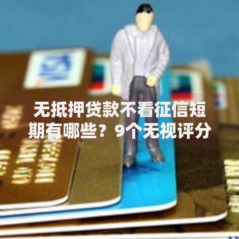 无抵押贷款不看征信短期有哪些？9个无视评分的贷款口子推荐给你