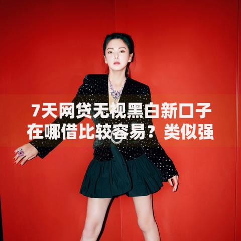 7天网贷无视黑白新口子在哪借比较容易？类似强制下款的6个口子参考