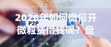 2026年如何微信开微粒贷借钱呢？盘点十大靠谱什么是p2p网贷平台
