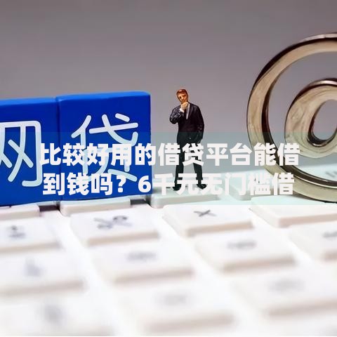 比较好用的借贷平台能借到钱吗？6千元无门槛借款7个平台推荐