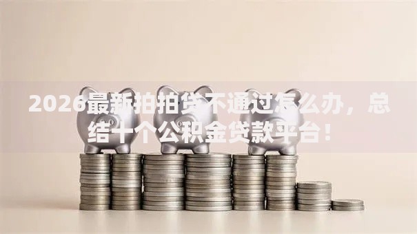 2026最新拍拍贷不通过怎么办，总结十个公积金贷款平台！