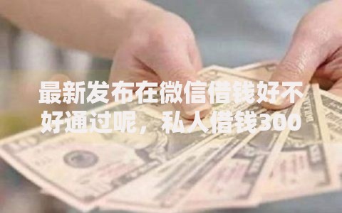 最新发布在微信借钱好不好通过呢，私人借钱3000元有这6个渠道