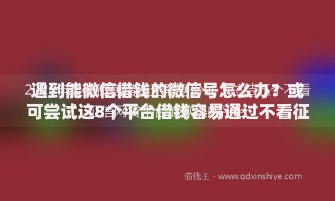 遇到能微信借钱的微信号怎么办？或可尝试这8个平台借钱容易通过不看征信