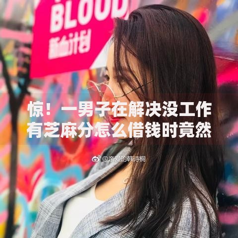 惊！一男子在解决没工作有芝麻分怎么借钱时竟然发现5个贷款平台代理，事后分享了出来