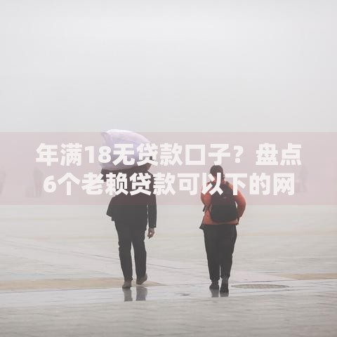 年满18无贷款口子？盘点6个老赖贷款可以下的网贷口子给你参考