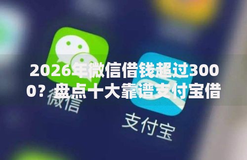 2026年微信借钱超过3000？盘点十大靠谱支付宝借钱平台