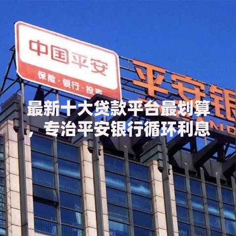 最新十大贷款平台最划算，专治平安银行循环利息