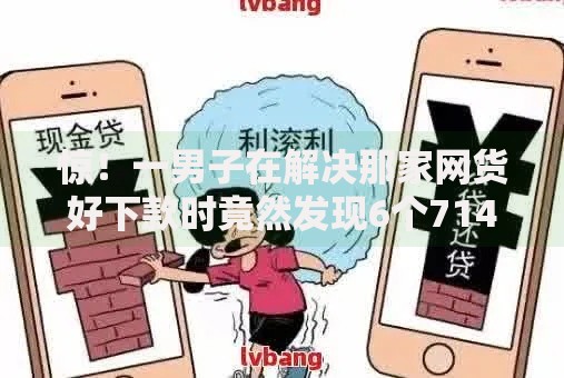 惊！一男子在解决那家网货好下款时竟然发现6个714无视逾期秒下的平台，事后分享了出来