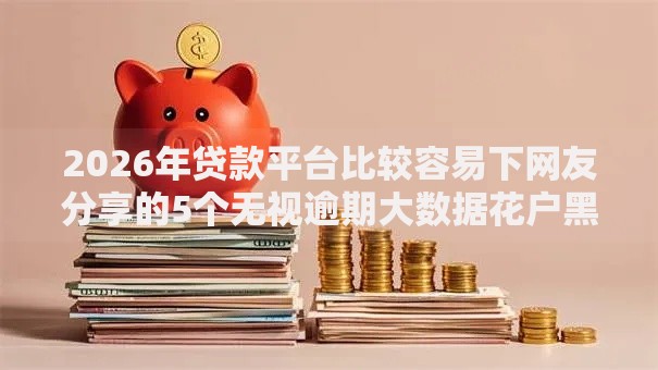 2026年贷款平台比较容易下网友分享的5个无视逾期大数据花户黑户口子我觉得不错！