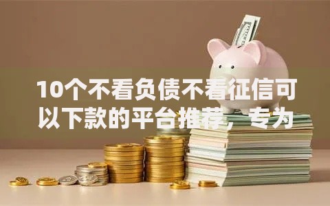 10个不看负债不看征信可以下款的平台推荐,专为攻克哪个平台不看征信好借款难题 10个不看负债不看征信可以下款的平台推荐,专为攻克哪个平台不看征信好借款难题