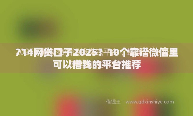 714网贷口子2025？10个靠谱微信里可以借钱的平台推荐