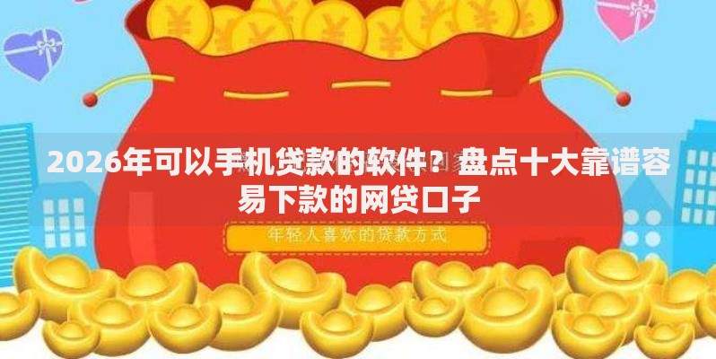 2026年可以手机贷款的软件?盘点十大靠谱容易下款的网贷口子 2026年可以手机贷款的软件?盘点十大靠谱容易下款的网贷口子