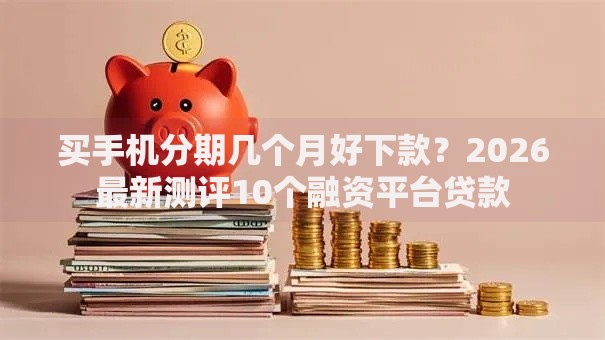 买手机分期几个月好下款？2026最新测评10个融资平台贷款