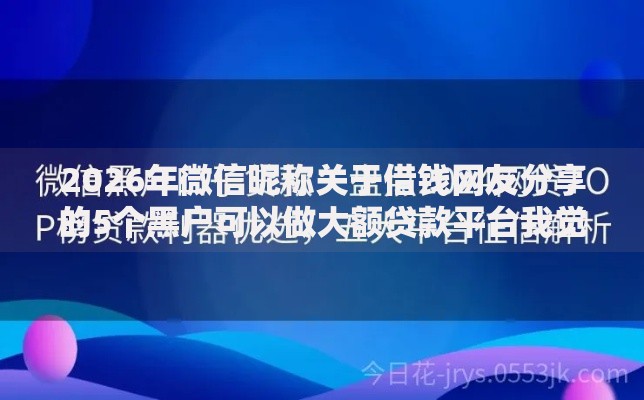 2026年微信昵称关于借钱网友分享的5个黑户可以做大额贷款平台我觉得不错！