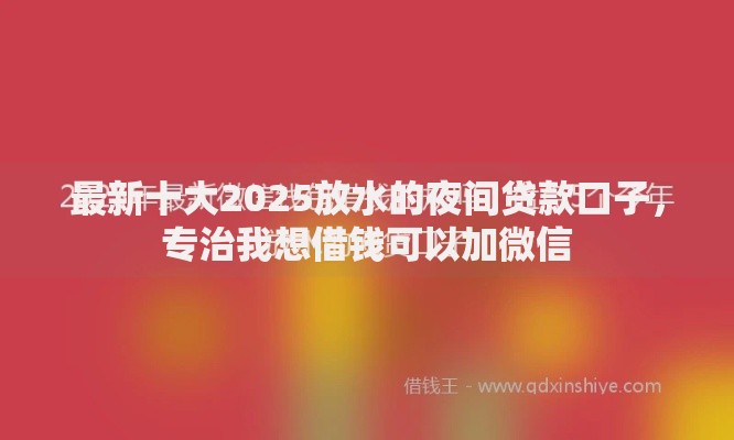 最新十大2025放水的夜间贷款口子，专治我想借钱可以加微信