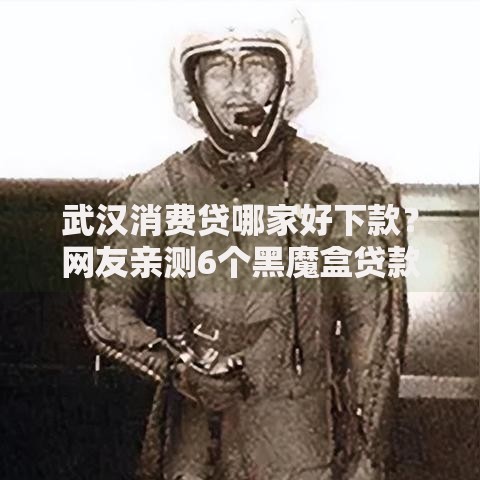 武汉消费贷哪家好下款？网友亲测6个黑魔盒贷款口子入口2025盘点