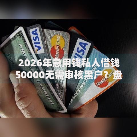 2026年急用钱私人借钱50000无需审核黑户？盘点十大靠谱征信花了可以贷款的平台