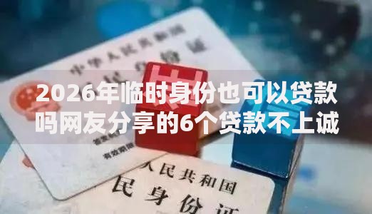 2026年临时身份也可以贷款吗网友分享的6个贷款不上诚信平台的软件我觉得不错！