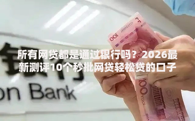 所有网贷都是通过银行吗？2026最新测评10个秒批网贷轻松贷的口子