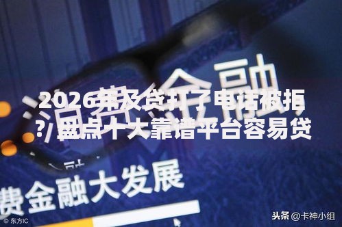 2026年及贷打了电话被拒？盘点十大靠谱平台容易贷款