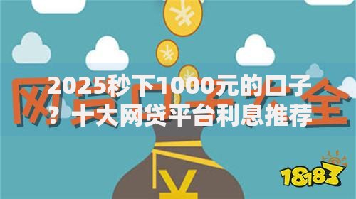 2025秒下1000元的口子？十大网贷平台利息推荐