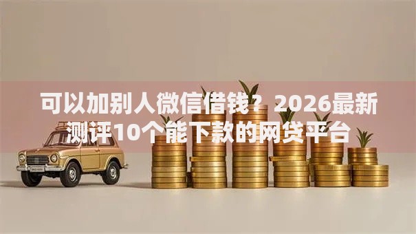 可以加别人微信借钱？2026最新测评10个能下款的网贷平台