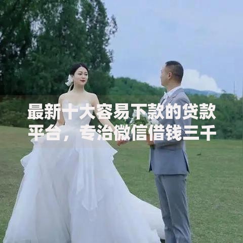 最新十大容易下款的贷款平台,专治微信借钱三千元怎么借的 最新十大容易下款的贷款平台,专治微信借钱三千元怎么借的