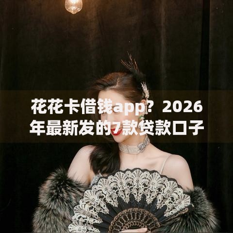 花花卡借钱app？2026年最新发的7款贷款口子