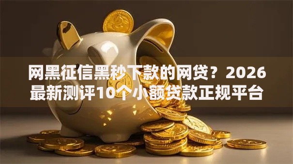 网黑征信黑秒下款的网贷？2026最新测评10个小额贷款正规平台