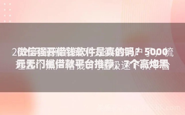微信强开借钱软件是真的吗?5000元无门槛借款平台推荐,7个高炮黑户盘点 微信强开借钱软件是真的吗?5000元无门槛借款平台推荐,7个高炮黑户盘点