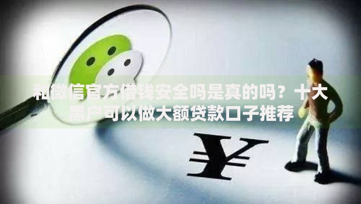 和微信官方借钱安全吗是真的吗？十大黑户可以做大额贷款口子推荐