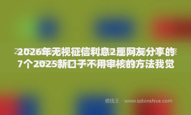 2026年无视征信利息2厘网友分享的7个2025新口子不用审核的方法我觉得不错！