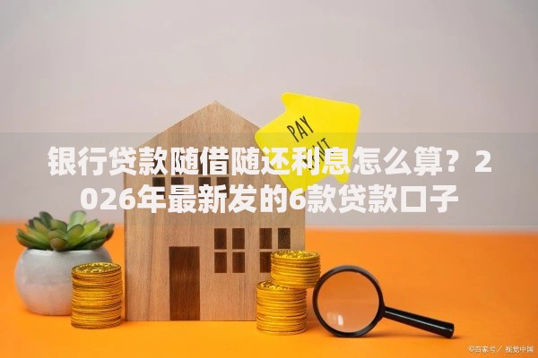 银行贷款随借随还利息怎么算？2026年最新发的6款贷款口子