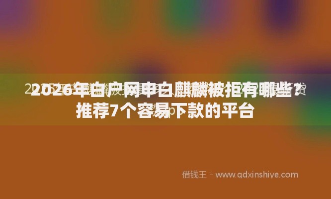 2026年白户网申白麒麟被拒有哪些？推荐7个容易下款的平台