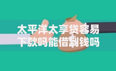 太平洋太享贷容易下款吗能借到钱吗？5000元无门槛借款5个平台推荐