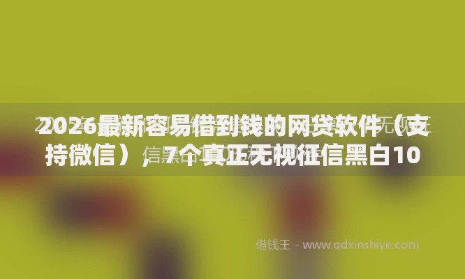 2026最新容易借到钱的网贷软件（支持微信），7个真正无视征信黑白100%秒下网贷无私分享