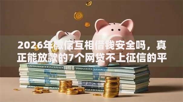 2026年微信互相借钱安全吗，真正能放款的7个网贷不上征信的平台推荐