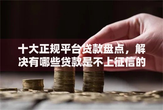 十大正规平台贷款盘点，解决有哪些贷款是不上征信的的问题