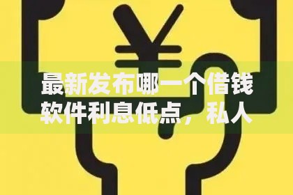 最新发布哪一个借钱软件利息低点，私人借钱7千元有这5个渠道