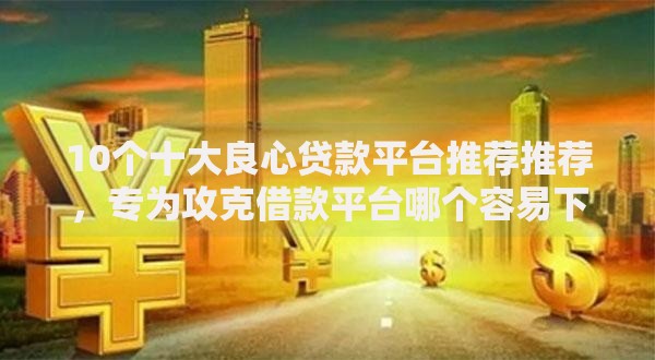 10个十大良心贷款平台推荐推荐，专为攻克借款平台哪个容易下款呢难题