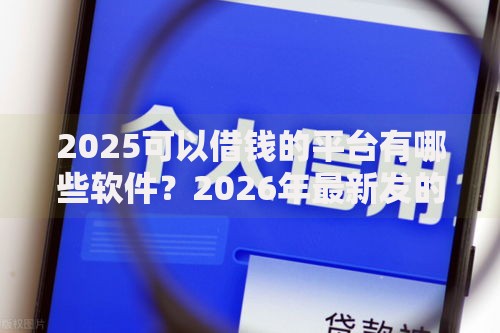 2025可以借钱的平台有哪些软件？2026年最新发的7款贷款口子