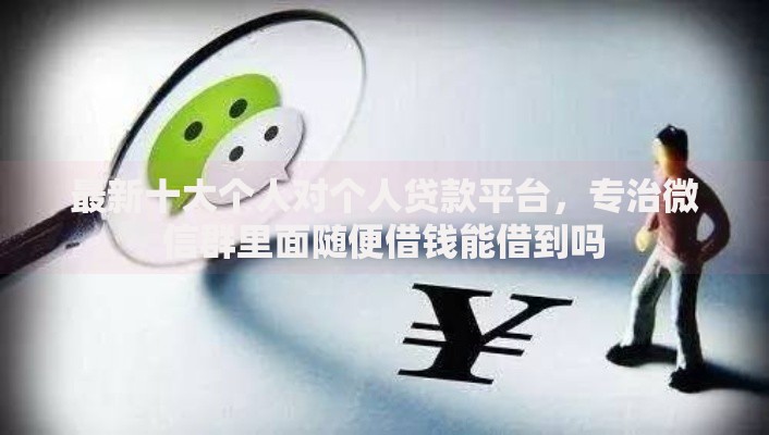 最新十大个人对个人贷款平台，专治微信群里面随便借钱能借到吗