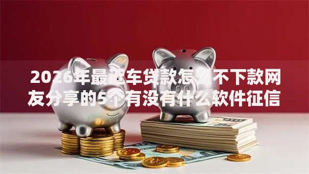 2026年最近车贷款怎么不下款网友分享的5个有没有什么软件征信黑了可以贷款我觉得不错！