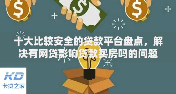 十大比较安全的贷款平台盘点，解决有网贷影响贷款买房吗的问题
