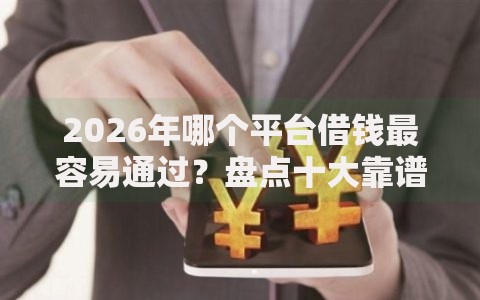 2026年哪个平台借钱最容易通过？盘点十大靠谱靠谱借钱的网贷平台